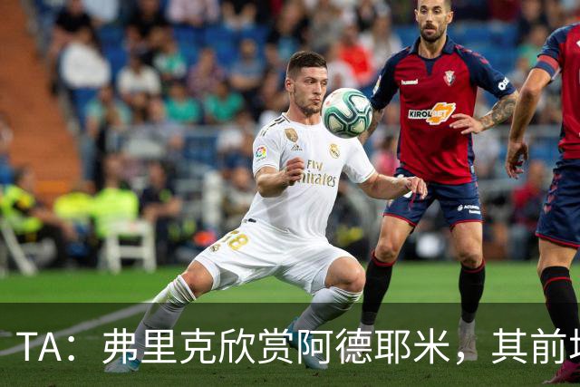 TA：弗里克欣赏阿德耶米，其前场防守投入比拉什福德积极