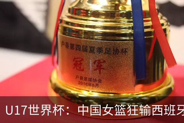 U17世界杯：中国女篮狂输西班牙36分 三分18中2+狂送27失误