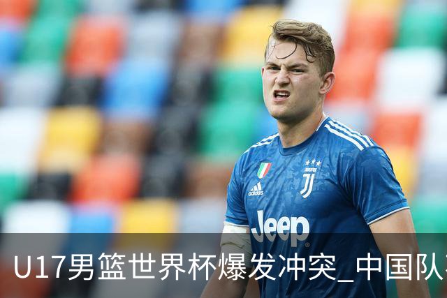 U17男篮世界杯爆发冲突 中国队不敌立陶宛淘汰赛战法国